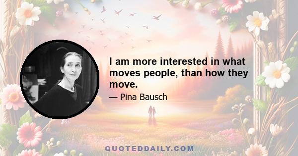 I am more interested in what moves people, than how they move.