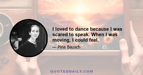 I loved to dance because I was scared to speak. When I was moving, I could feel.