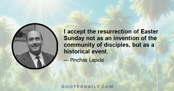 I accept the resurrection of Easter Sunday not as an invention of the community of disciples, but as a historical event. If the resurrection of Jesus from the dead on that Easter Sunday were a public event which had