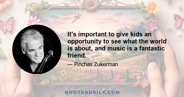 It's important to give kids an opportunity to see what the world is about, and music is a fantastic friend.