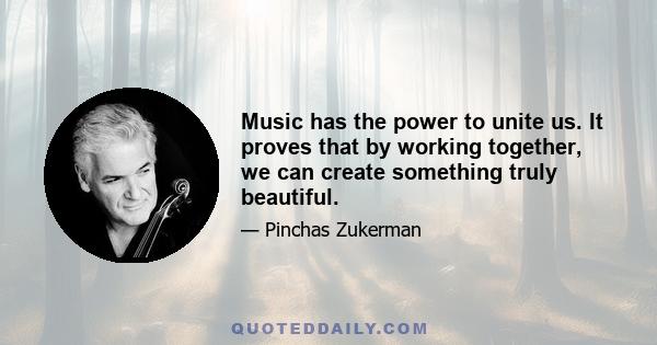 Music has the power to unite us. It proves that by working together, we can create something truly beautiful.