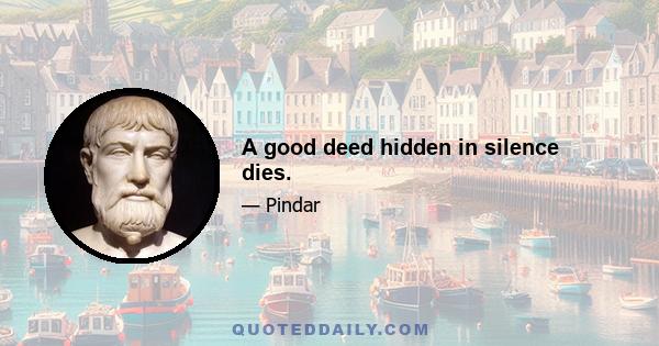 A good deed hidden in silence dies.