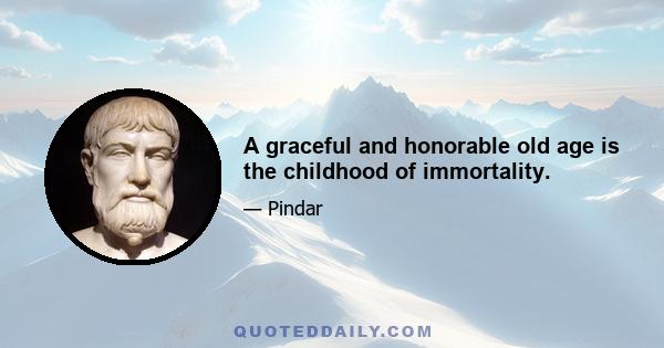 A graceful and honorable old age is the childhood of immortality.