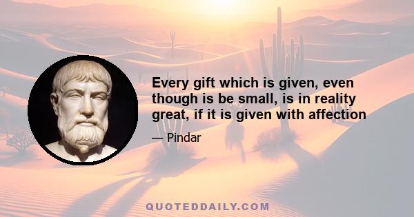 Every gift which is given, even though is be small, is in reality great, if it is given with affection