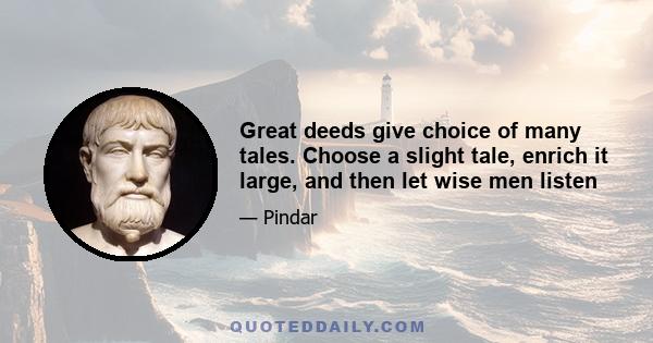 Great deeds give choice of many tales. Choose a slight tale, enrich it large, and then let wise men listen