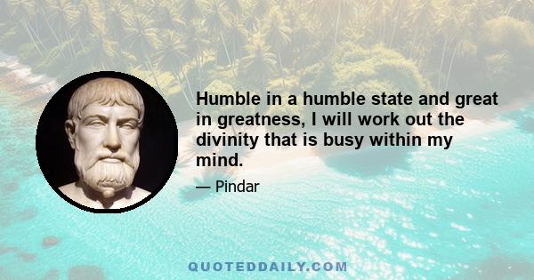 Humble in a humble state and great in greatness, I will work out the divinity that is busy within my mind.