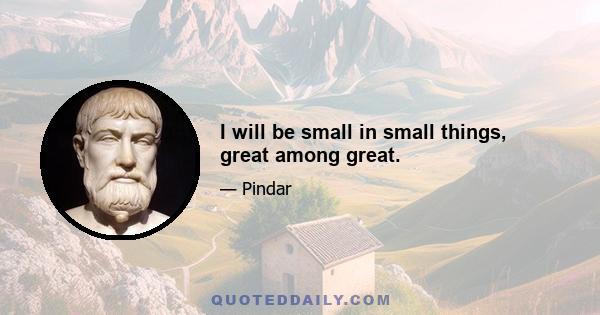 I will be small in small things, great among great.