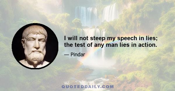 I will not steep my speech in lies; the test of any man lies in action.