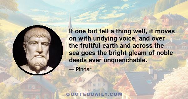 If one but tell a thing well, it moves on with undying voice, and over the fruitful earth and across the sea goes the bright gleam of noble deeds ever unquenchable.