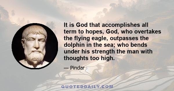 It is God that accomplishes all term to hopes, God, who overtakes the flying eagle, outpasses the dolphin in the sea; who bends under his strength the man with thoughts too high.