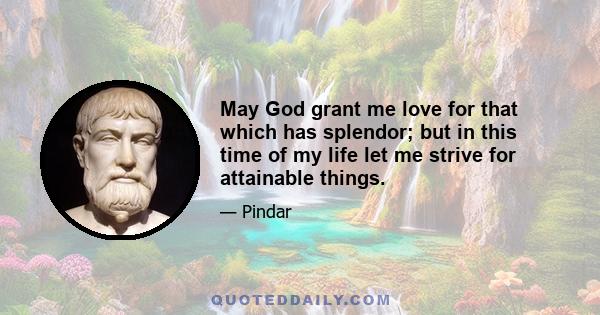 May God grant me love for that which has splendor; but in this time of my life let me strive for attainable things.