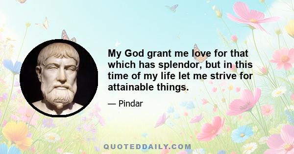 My God grant me love for that which has splendor, but in this time of my life let me strive for attainable things.