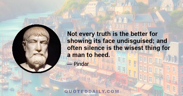 Not every truth is the better for showing its face undisguised; and often silence is the wisest thing for a man to heed.