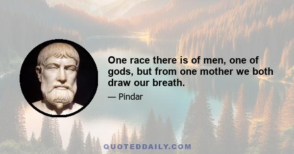 One race there is of men, one of gods, but from one mother we both draw our breath.