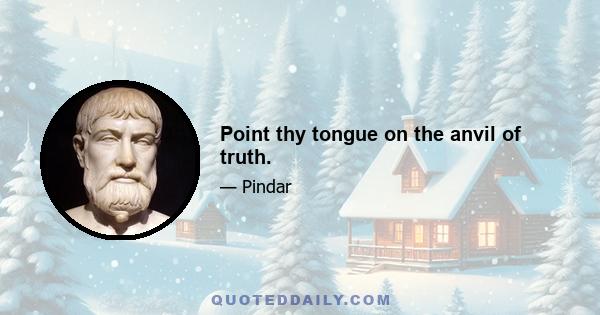 Point thy tongue on the anvil of truth.