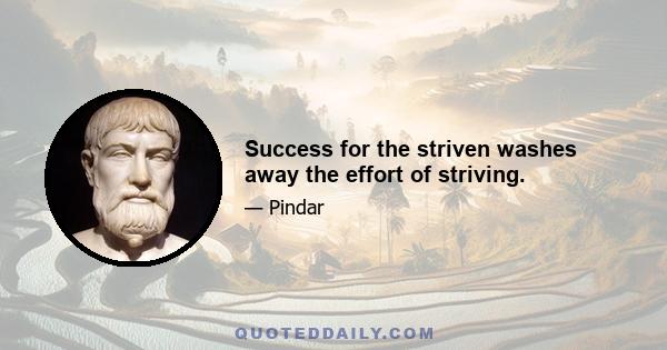 Success for the striven washes away the effort of striving.