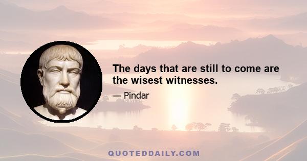 The days that are still to come are the wisest witnesses.