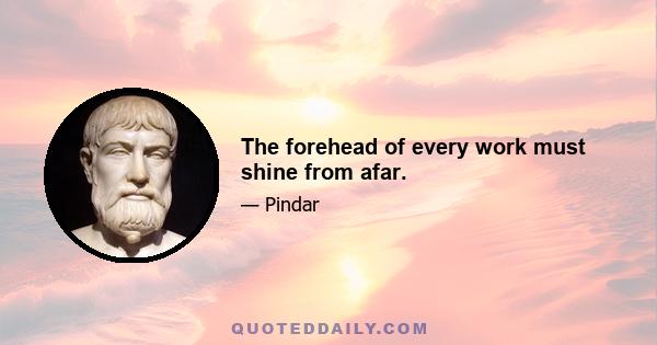 The forehead of every work must shine from afar.