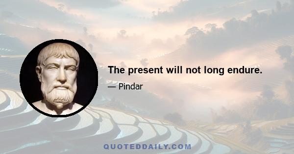 The present will not long endure.