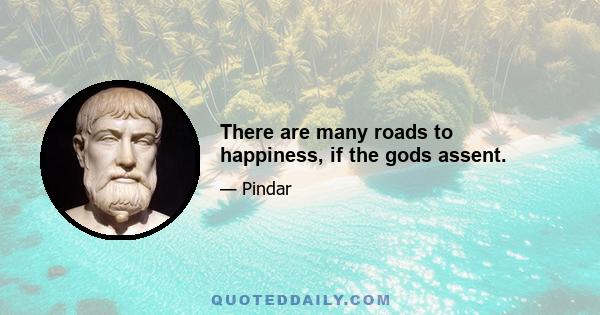 There are many roads to happiness, if the gods assent.