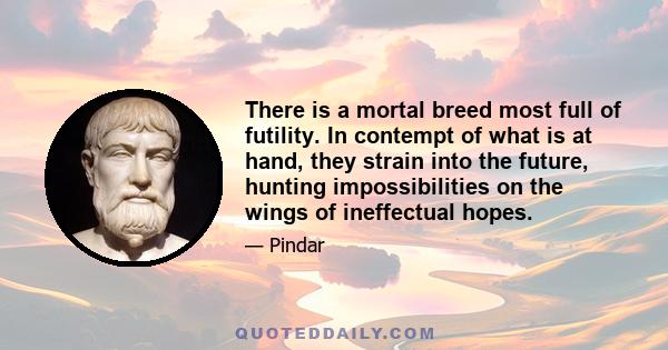 There is a mortal breed most full of futility. In contempt of what is at hand, they strain into the future, hunting impossibilities on the wings of ineffectual hopes.