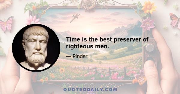 Time is the best preserver of righteous men.