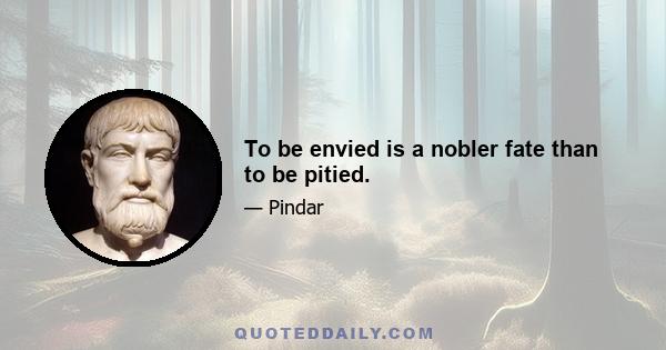 To be envied is a nobler fate than to be pitied.