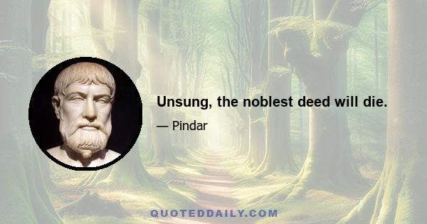 Unsung, the noblest deed will die.