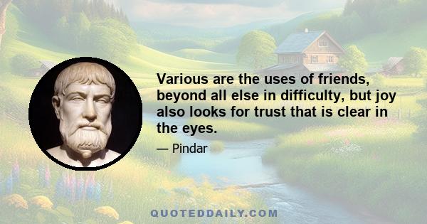 Various are the uses of friends, beyond all else in difficulty, but joy also looks for trust that is clear in the eyes.