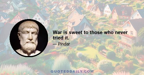 War is sweet to those who never tried it.