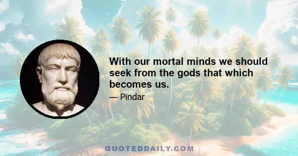 With our mortal minds we should seek from the gods that which becomes us.