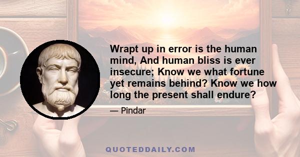 Wrapt up in error is the human mind, And human bliss is ever insecure; Know we what fortune yet remains behind? Know we how long the present shall endure?