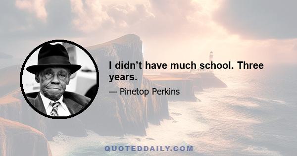 I didn’t have much school. Three years.