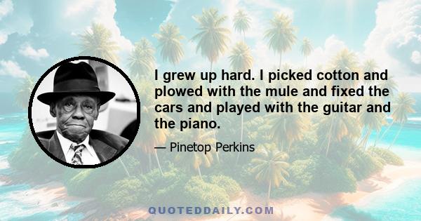 I grew up hard. I picked cotton and plowed with the mule and fixed the cars and played with the guitar and the piano.