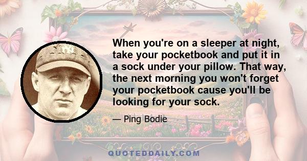 When you're on a sleeper at night, take your pocketbook and put it in a sock under your pillow. That way, the next morning you won't forget your pocketbook cause you'll be looking for your sock.