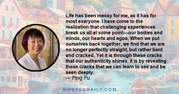 Life has been messy for me, as it has for most everyone. I have come to the realization that challenging experiences break us all at some point—our bodies and minds, our hearts and egos. When we put ourselves back