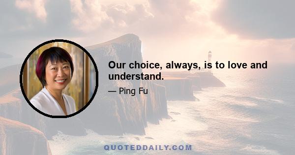 Our choice, always, is to love and understand.