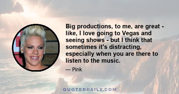 Big productions, to me, are great - like, I love going to Vegas and seeing shows - but I think that sometimes it's distracting, especially when you are there to listen to the music.