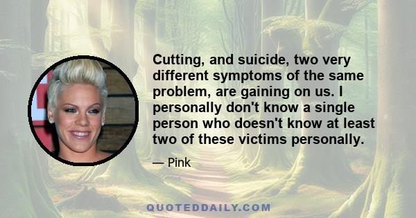 Cutting, and suicide, two very different symptoms of the same problem, are gaining on us. I personally don't know a single person who doesn't know at least two of these victims personally.