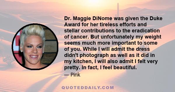 Dr. Maggie DiNome was given the Duke Award for her tireless efforts and stellar contributions to the eradication of cancer. But unfortunately my weight seems much more important to some of you. While I will admit the