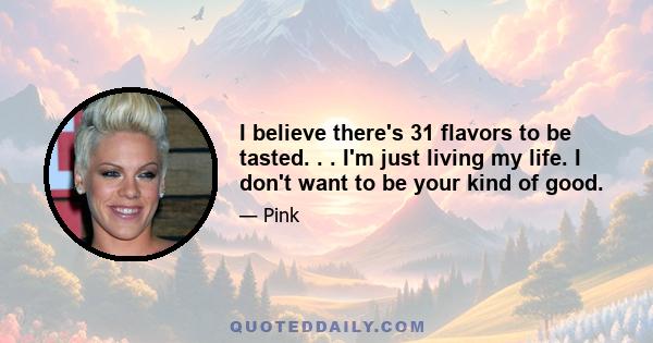 I believe there's 31 flavors to be tasted. . . I'm just living my life. I don't want to be your kind of good.