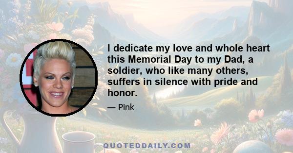 I dedicate my love and whole heart this Memorial Day to my Dad, a soldier, who like many others, suffers in silence with pride and honor.