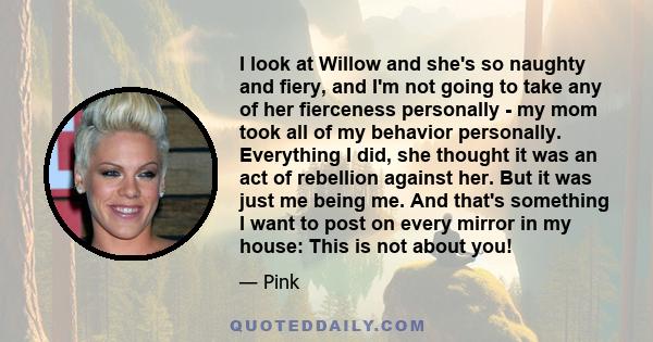 I look at Willow and she's so naughty and fiery, and I'm not going to take any of her fierceness personally - my mom took all of my behavior personally. Everything I did, she thought it was an act of rebellion against