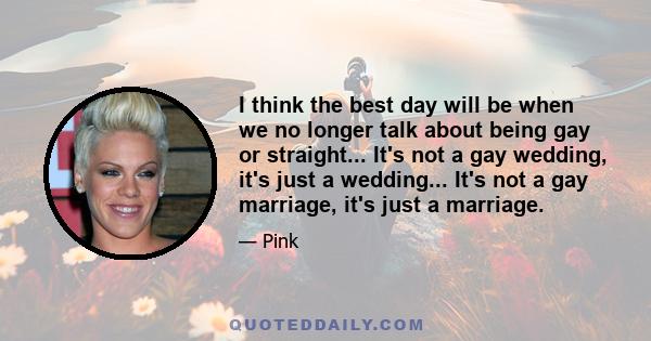 I think the best day will be when we no longer talk about being gay or straight... It's not a gay wedding, it's just a wedding... It's not a gay marriage, it's just a marriage.