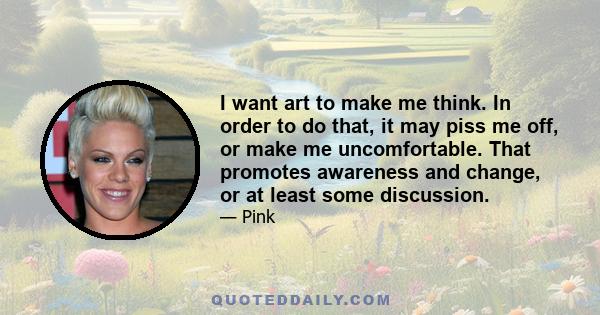 I want art to make me think. In order to do that, it may piss me off, or make me uncomfortable. That promotes awareness and change, or at least some discussion.