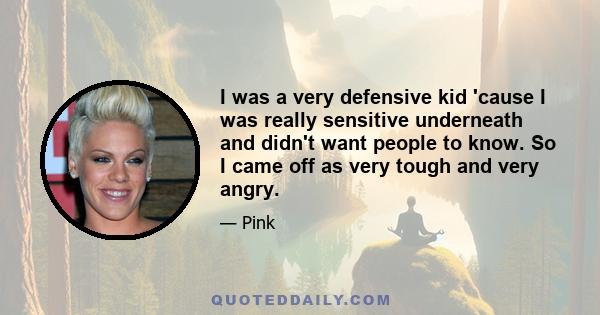 I was a very defensive kid 'cause I was really sensitive underneath and didn't want people to know. So I came off as very tough and very angry.