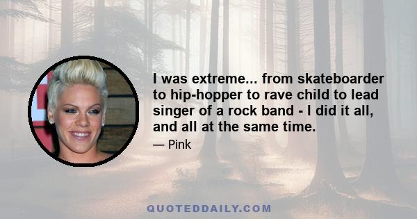 I was extreme... from skateboarder to hip-hopper to rave child to lead singer of a rock band - I did it all, and all at the same time.