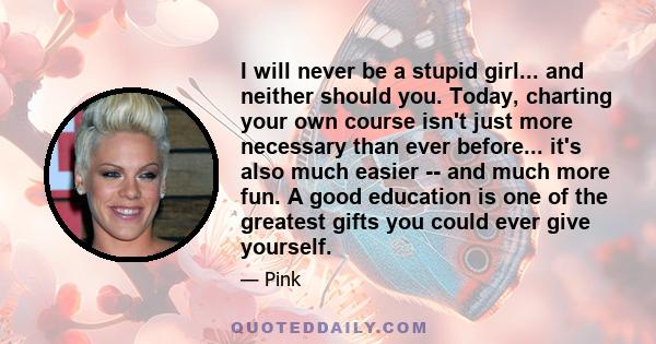 I will never be a stupid girl... and neither should you. Today, charting your own course isn't just more necessary than ever before... it's also much easier -- and much more fun. A good education is one of the greatest