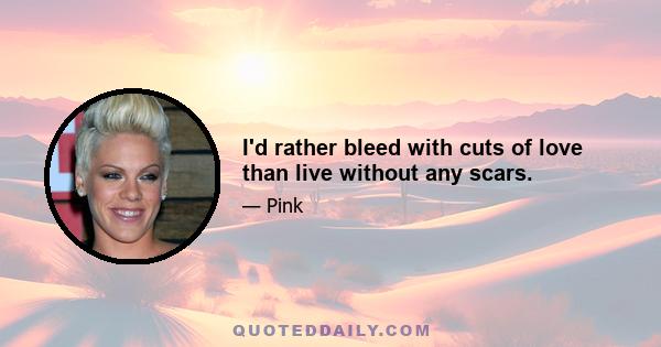 I'd rather bleed with cuts of love than live without any scars.