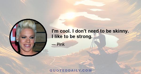 I'm cool. I don't need to be skinny. I like to be strong.